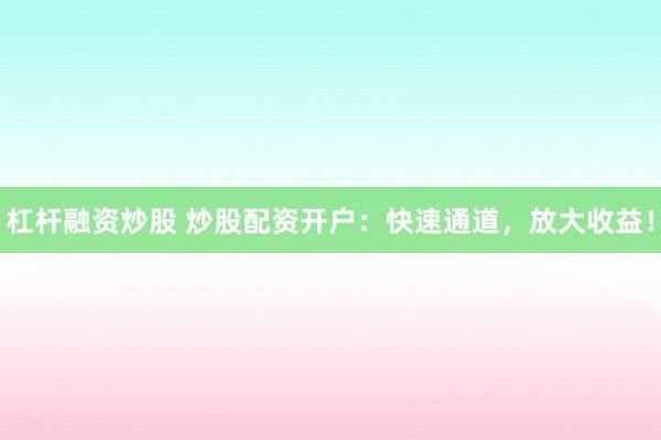 杠杆融资炒股 炒股配资开户：快速通道，放大收益！
