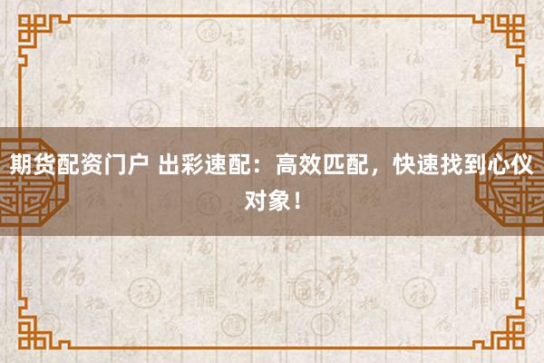 期货配资门户 出彩速配：高效匹配，快速找到心仪对象！