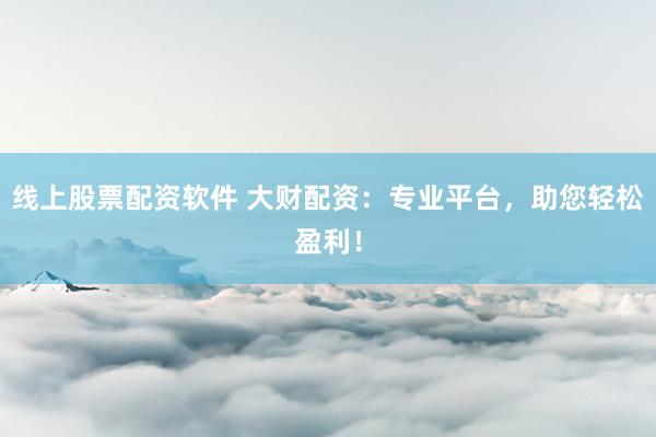 线上股票配资软件 大财配资：专业平台，助您轻松盈利！