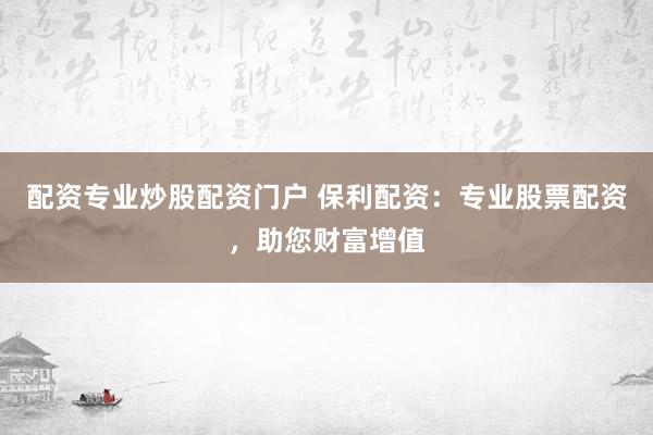 配资专业炒股配资门户 保利配资：专业股票配资，助您财富增值