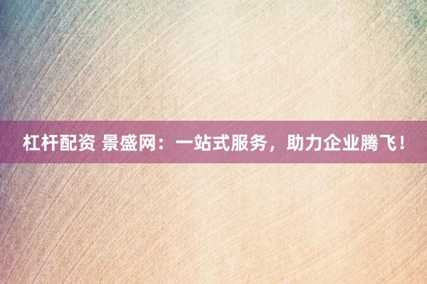 杠杆配资 景盛网：一站式服务，助力企业腾飞！