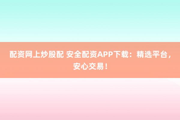 配资网上炒股配 安全配资APP下载：精选平台，安心交易！