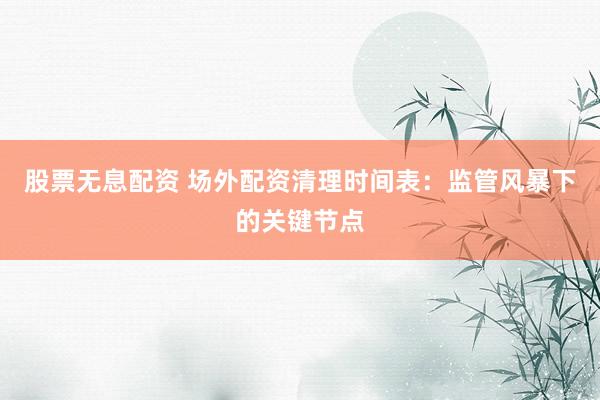 股票无息配资 场外配资清理时间表：监管风暴下的关键节点