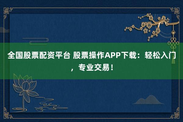 全国股票配资平台 股票操作APP下载：轻松入门，专业交易！