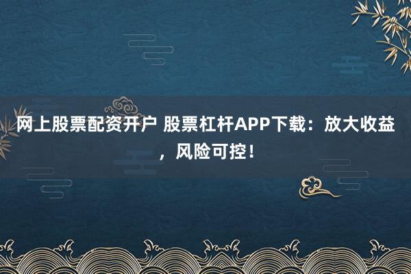 网上股票配资开户 股票杠杆APP下载：放大收益，风险可控！
