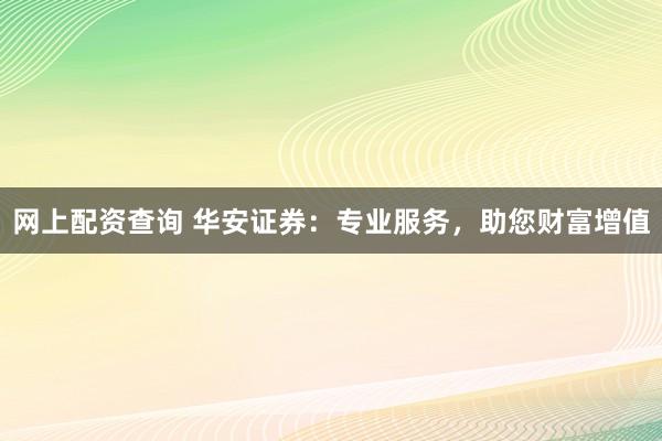 网上配资查询 华安证券：专业服务，助您财富增值