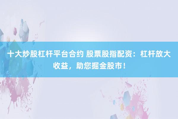 十大炒股杠杆平台合约 股票股指配资：杠杆放大收益，助您掘金股市！