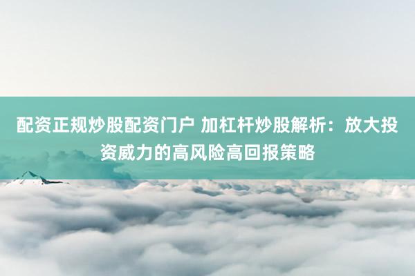 配资正规炒股配资门户 加杠杆炒股解析：放大投资威力的高风险高回报策略