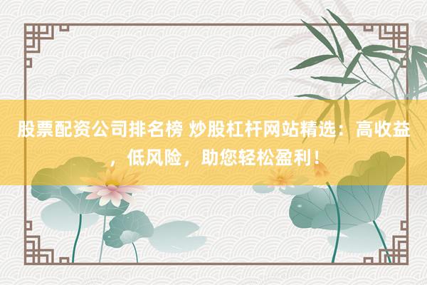 股票配资公司排名榜 炒股杠杆网站精选：高收益，低风险，助您轻松盈利！