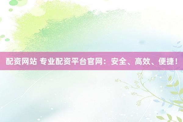 配资网站 专业配资平台官网：安全、高效、便捷！