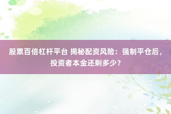 股票百倍杠杆平台 揭秘配资风险：强制平仓后，投资者本金还剩多少？