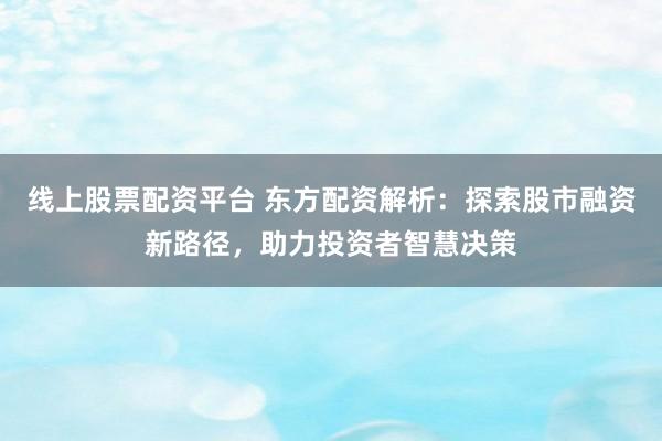 线上股票配资平台 东方配资解析：探索股市融资新路径，助力投资者智慧决策