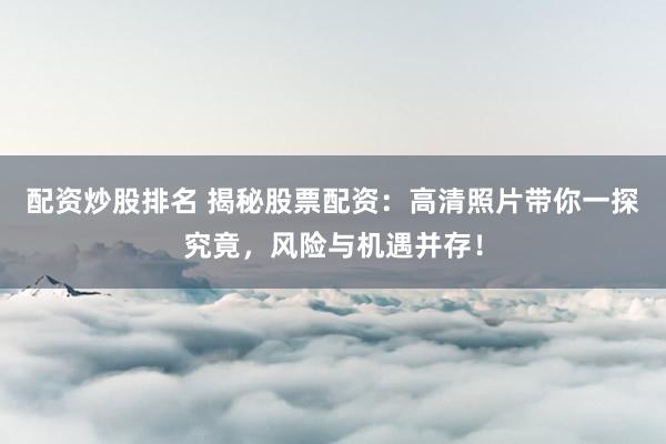 配资炒股排名 揭秘股票配资：高清照片带你一探究竟，风险与机遇并存！