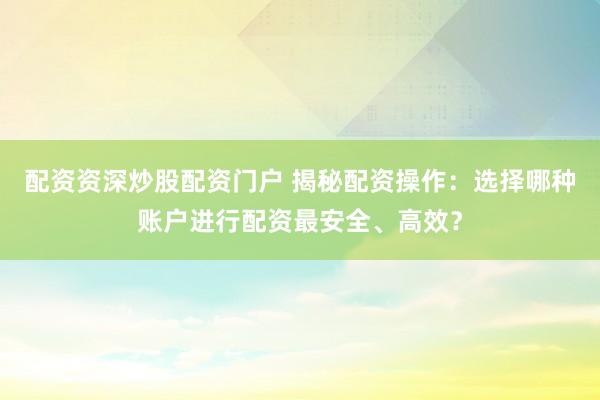 配资资深炒股配资门户 揭秘配资操作：选择哪种账户进行配资最安全、高效？