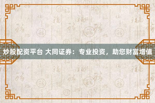 炒股配资平台 大同证券：专业投资，助您财富增值