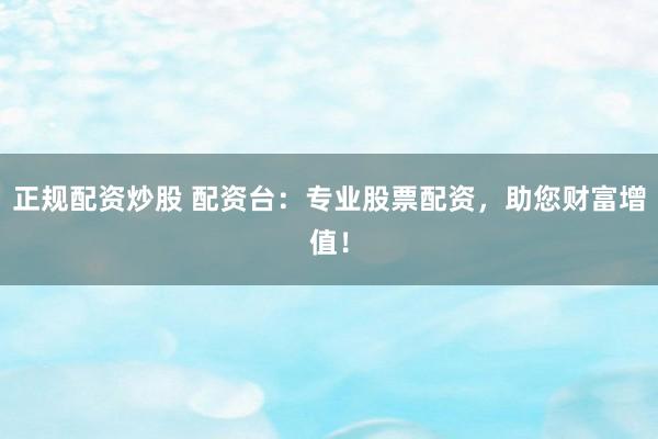 正规配资炒股 配资台：专业股票配资，助您财富增值！