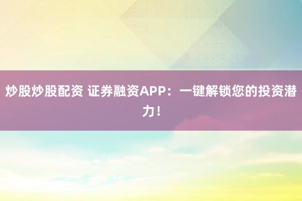 炒股炒股配资 证券融资APP：一键解锁您的投资潜力！