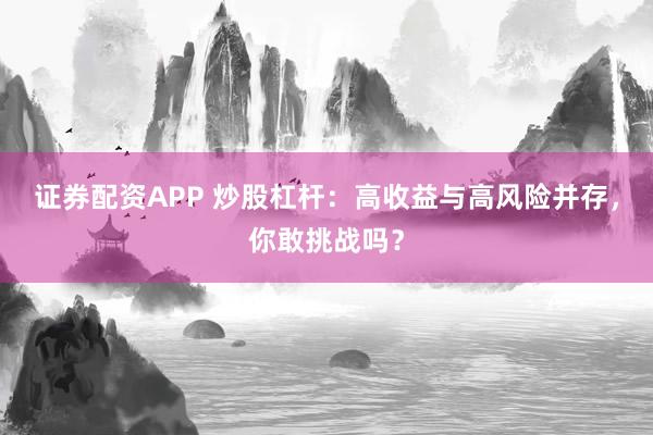 证券配资APP 炒股杠杆：高收益与高风险并存，你敢挑战吗？