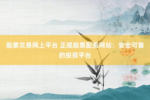 股票交易网上平台 正规股票配资网站：安全可靠的投资平台
