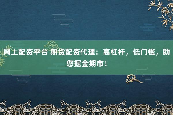 网上配资平台 期货配资代理：高杠杆，低门槛，助您掘金期市！
