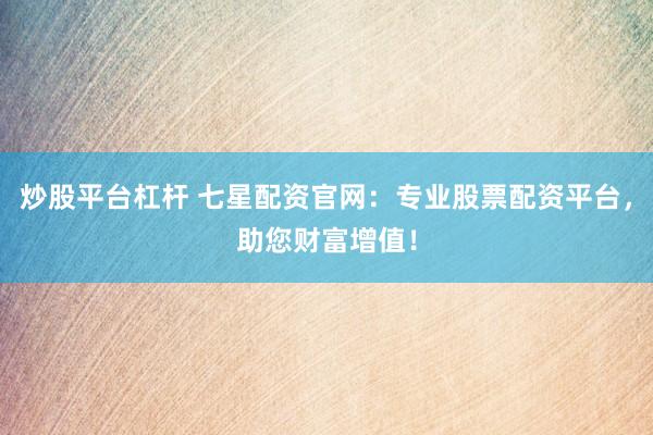 炒股平台杠杆 七星配资官网：专业股票配资平台，助您财富增值！