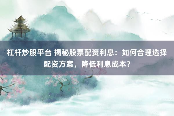 杠杆炒股平台 揭秘股票配资利息：如何合理选择配资方案，降低利息成本？