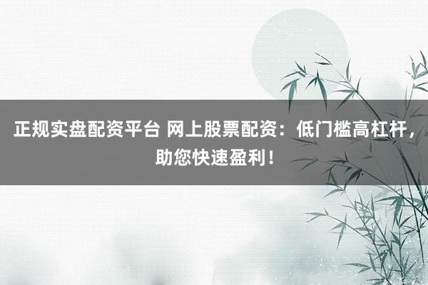 正规实盘配资平台 网上股票配资：低门槛高杠杆，助您快速盈利！