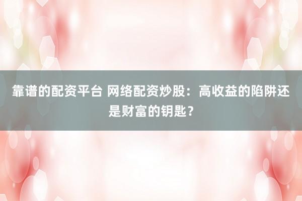 靠谱的配资平台 网络配资炒股：高收益的陷阱还是财富的钥匙？
