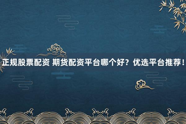 正规股票配资 期货配资平台哪个好？优选平台推荐！