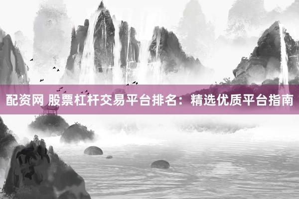 配资网 股票杠杆交易平台排名：精选优质平台指南