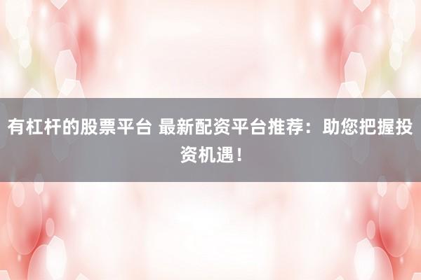 有杠杆的股票平台 最新配资平台推荐：助您把握投资机遇！