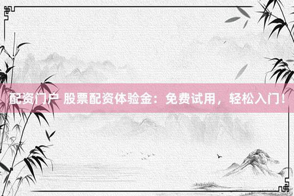 配资门户 股票配资体验金：免费试用，轻松入门！