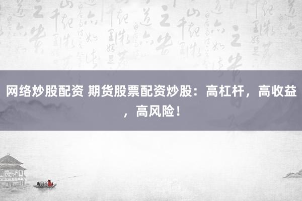 网络炒股配资 期货股票配资炒股：高杠杆，高收益，高风险！