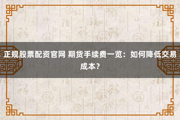正规股票配资官网 期货手续费一览：如何降低交易成本？
