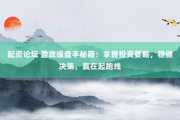 配资论坛 盈珑操盘手秘籍：掌握投资要略，稳健决策，赢在起跑线