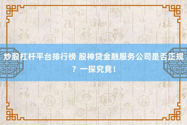 炒股杠杆平台排行榜 股神贷金融服务公司是否正规？一探究竟！