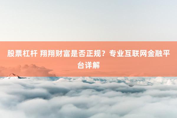 股票杠杆 翔翔财富是否正规？专业互联网金融平台详解