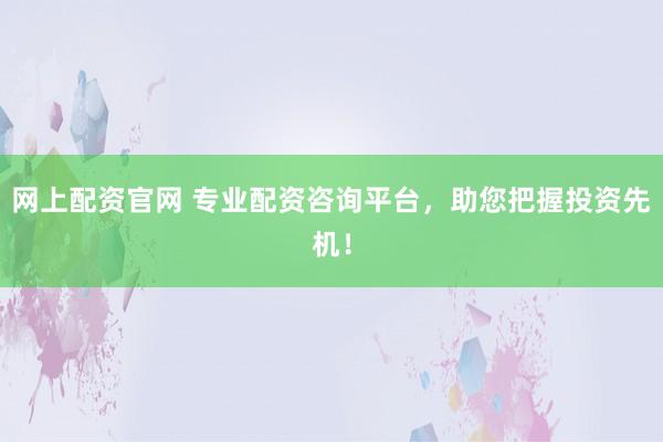 网上配资官网 专业配资咨询平台，助您把握投资先机！