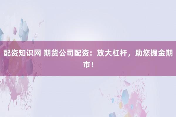 配资知识网 期货公司配资：放大杠杆，助您掘金期市！