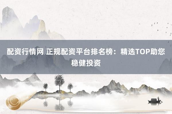 配资行情网 正规配资平台排名榜：精选TOP助您稳健投资