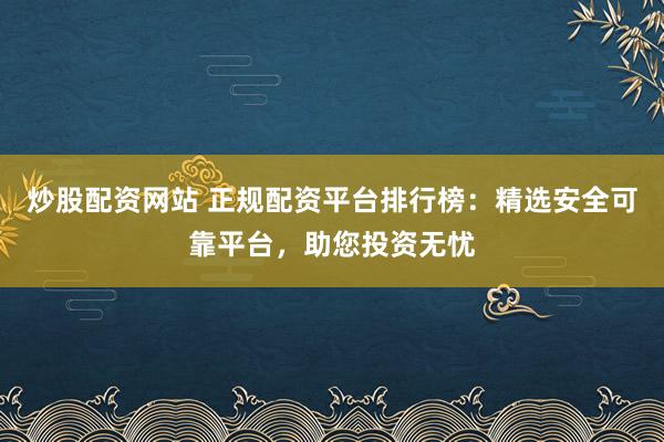炒股配资网站 正规配资平台排行榜：精选安全可靠平台，助您投资无忧