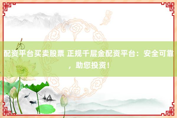 配资平台买卖股票 正规千层金配资平台：安全可靠，助您投资！