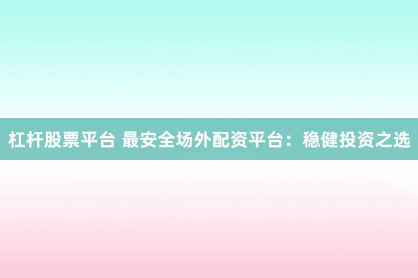 杠杆股票平台 最安全场外配资平台：稳健投资之选