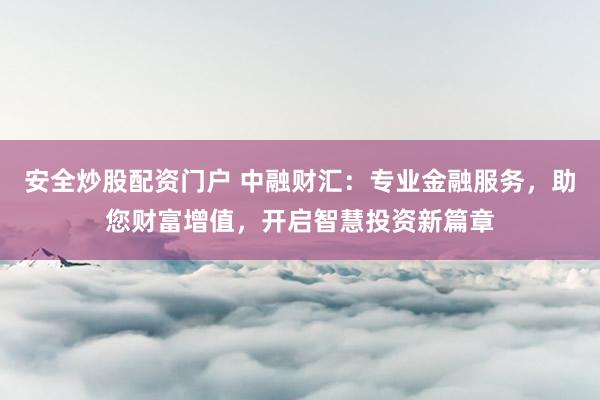 安全炒股配资门户 中融财汇：专业金融服务，助您财富增值，开启智慧投资新篇章