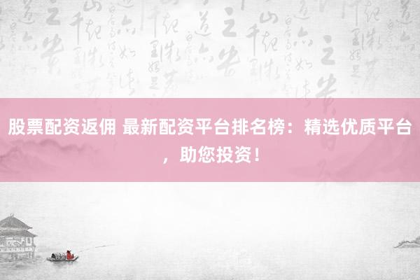 股票配资返佣 最新配资平台排名榜：精选优质平台，助您投资！