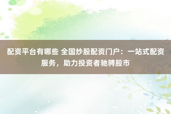 配资平台有哪些 全国炒股配资门户：一站式配资服务，助力投资者驰骋股市