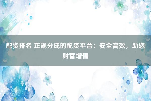 配资排名 正规分成的配资平台：安全高效，助您财富增值