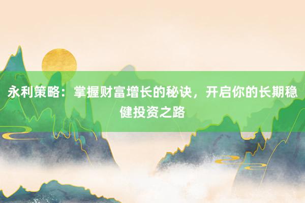 永利策略：掌握财富增长的秘诀，开启你的长期稳健投资之路