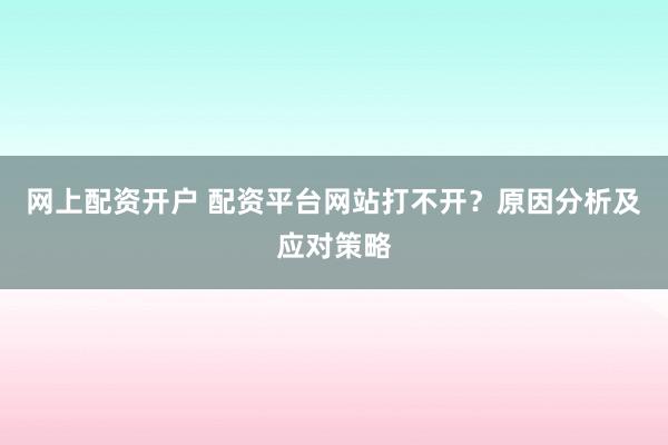 网上配资开户 配资平台网站打不开？原因分析及应对策略