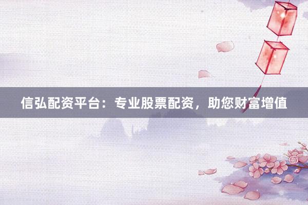 信弘配资平台：专业股票配资，助您财富增值